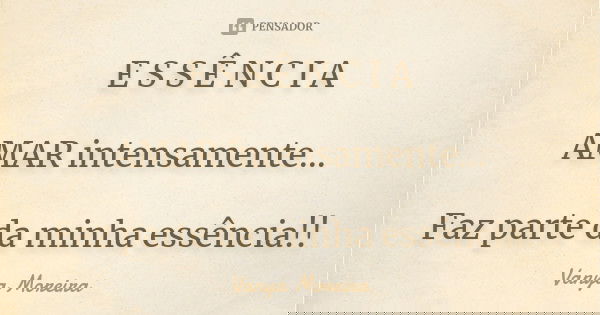 E S S Ê N C I A AMAR intensamente... Faz parte da minha essência!!... Frase de Vanya Moreira.