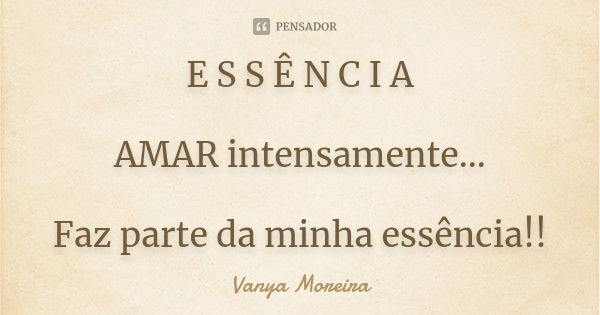 E S S Ê N C I A AMAR intensamente... Faz parte da minha essência!!... Frase de Vanya Moreira.