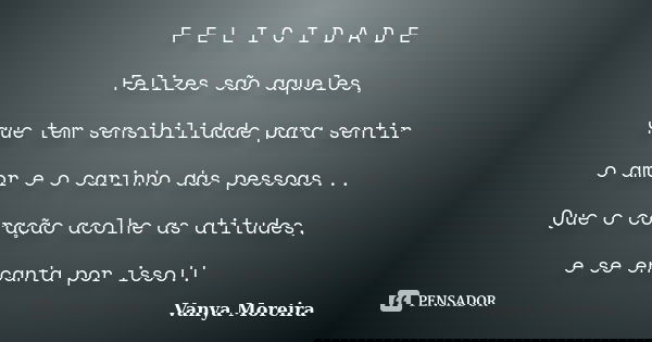 F E L I C I D A D E Felizes são aqueles, que tem sensibilidade para sentir o amor e o carinho das pessoas... Que o coração acolhe as atitudes, e se encanta por ... Frase de Vanya Moreira.