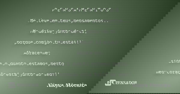 P E N S A M E N T O S Me leve em teus pensamentos... Me deixe junto de ti, porque comigo tu estás!! Abrace-me, sinta o quanto estamos perto, meu coração está ju... Frase de Vanya Moreira.
