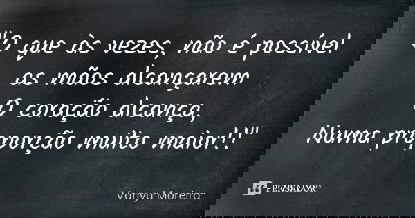 "O que às vezes, não é possível as mãos alcançarem O coração alcança, Numa proporção muito maior!!"... Frase de Vanya Moreira.