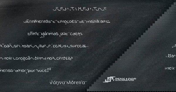 S E N T I M E N T O S Sentimentos e emoções se misturam... Entre lágrimas que caem, jã não sei mais o que é real ou surreal... Mas o meu coração tem uma certeza... Frase de Vanya Moreira.