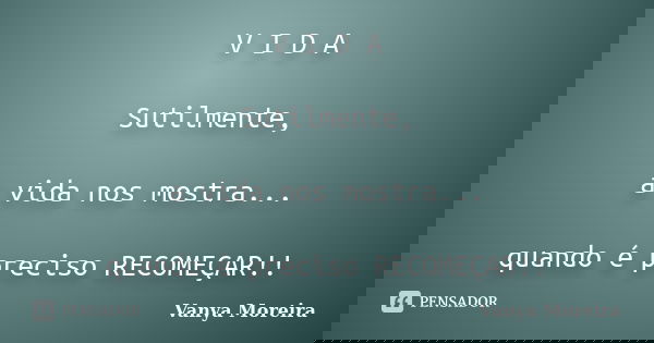 V I D A Sutilmente, a vida nos mostra... quando é preciso RECOMEÇAR!!... Frase de Vanya Moreira.