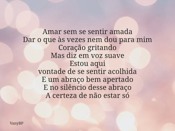Amar sem se sentir amada Dar o que às vezes nem dou para mim Coração gritando Mas diz em voz suave Estou aqui vontade de se sentir acolhida E um abraço bem ape... Frase de VanyBP.