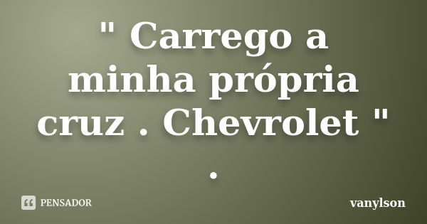 " Carrego a minha própria cruz . Chevrolet " .... Frase de vanylson.