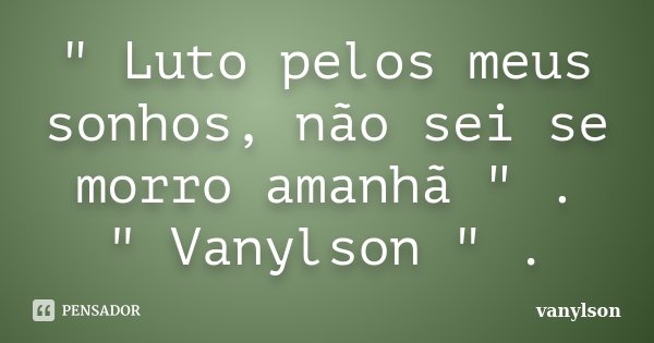 " Luto pelos meus sonhos, não sei se morro amanhã " . " Vanylson " .... Frase de Vanylson.