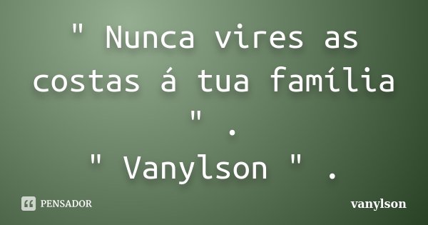 " Nunca vires as costas á tua família " . " Vanylson " .... Frase de Vanylson.