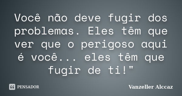 Você não deve fugir dos problemas. Eles têm que ver que o perigoso aqui é você... eles têm que fugir de ti!"... Frase de Vanzeller Alccaz.