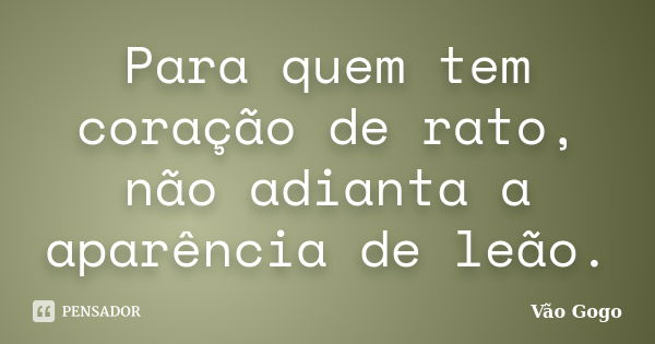 Para quem tem coração de rato, não adianta a aparência de leão.... Frase de Vão Gogo.