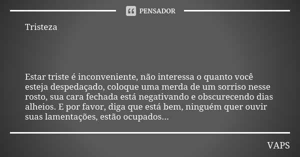 Tristeza Estar triste é inconveniente, não interessa o quanto você esteja despedaçado, coloque uma merda de um sorriso nesse rosto, sua cara fechada está negati... Frase de VAPS.