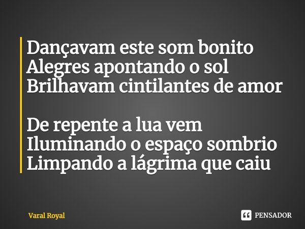 ⁠Dançavam este som bonito
Alegres apontando o sol
Brilhavam cintilantes de amor De repente a lua vem
Iluminando o espaço sombrio
Limpando a lágrima que caiu... Frase de Varal Royal.