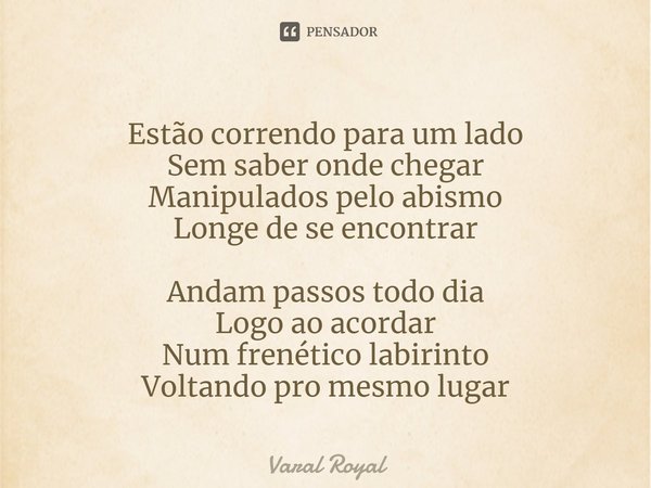 ⁠Estão correndo para um lado
Sem saber onde chegar
Manipulados pelo abismo
Longe de se encontrar Andam passos todo dia
Logo ao acordar
Num frenético labirinto
V... Frase de Varal Royal.