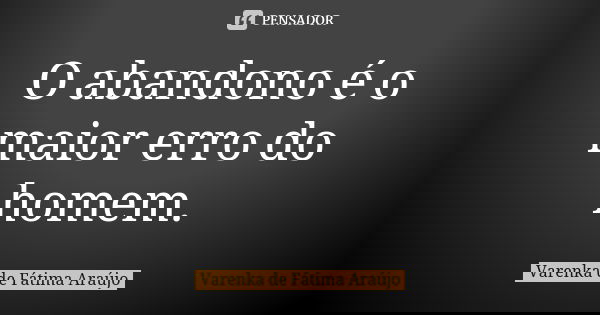 O abandono é o maior erro do homem.... Frase de Varenka de Fátima Araújo.