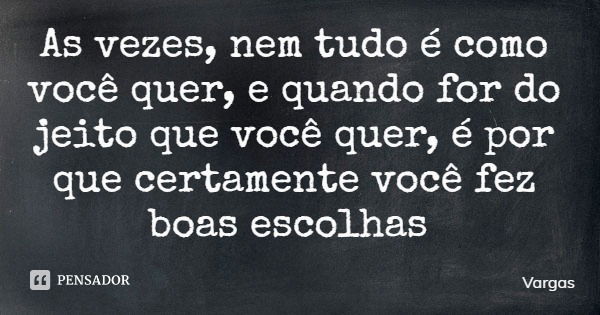 As vezes, nem tudo é como você quer, e quando for do jeito que você quer, é por que certamente você fez boas escolhas... Frase de Vargas.