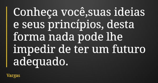 Conheça você,suas ideias e seus princípios, desta forma nada pode lhe impedir de ter um futuro adequado.... Frase de Vargas.