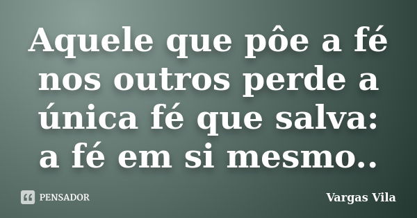 Aquele que pôe a fé nos outros perde a única fé que salva: a fé em si mesmo..... Frase de Vargas Vila.