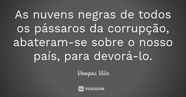 As nuvens negras de todos os pássaros da corrupção, abateram-se sobre o nosso país, para devorá-lo.... Frase de Vargas Vila.