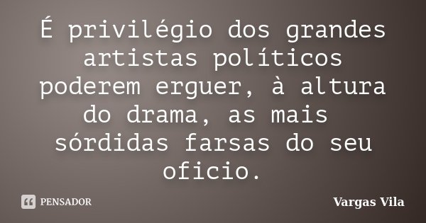 É privilégio dos grandes artistas políticos poderem erguer, à altura do drama, as mais sórdidas farsas do seu oficio.... Frase de Vargas Vila.