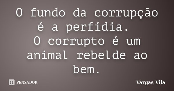 O fundo da corrupção é a perfídia. O corrupto é um animal rebelde ao bem.... Frase de Vargas Vila.