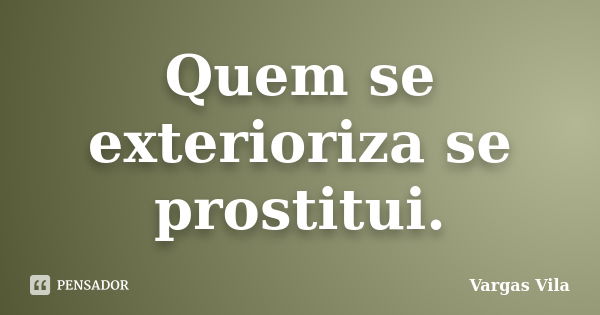 Quem se exterioriza se prostitui.... Frase de Vargas Vila.