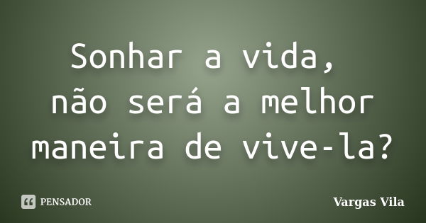 Sonhar a vida, não será a melhor maneira de vive-la?... Frase de Vargas Vila.