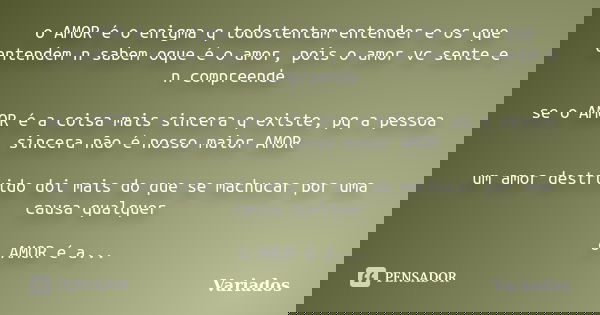 o AMOR é o enigma q todostentam entender e os que entendem n sabem oque é o amor, pois o amor vc sente e n compreende se o AMOR é a coisa mais sincera q existe,... Frase de Variados.