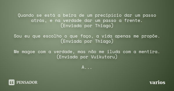 Quando se está a beira de um precipício dar um passo atrás, e na verdade dar um passo a frente. (Enviada por Thiago) Sou eu que escolho o que faço, a vida apena... Frase de varios.