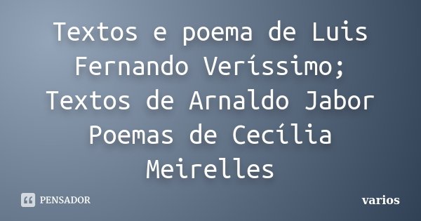Textos e poema de Luis Fernando Veríssimo; Textos de Arnaldo Jabor Poemas de Cecília Meirelles... Frase de vários.