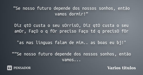 ”Se nosso futuro depende dos nossos sonhos, então vamos dormir!” Diz qtO custa o seu sOrrisO, Diz qtO custa o seu amOr, FaçO o q fOr preciso Faço td q precisO f... Frase de Varios titulos.