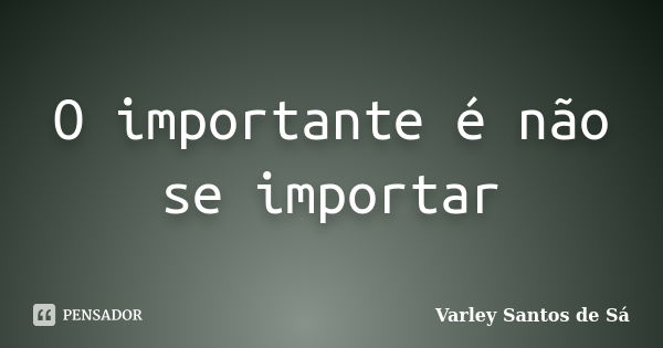 O importante é não se importar... Frase de Varley Santos de Sá.