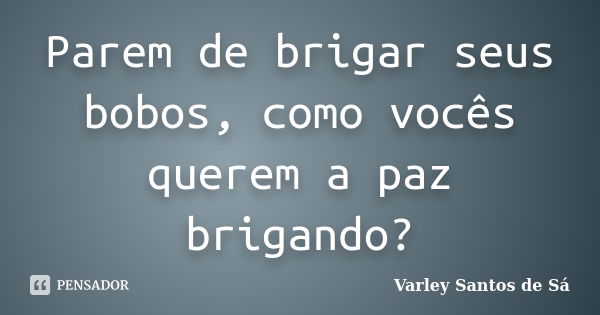 Parem de brigar seus bobos, como vocês querem a paz brigando?... Frase de Varley Santos de Sá.