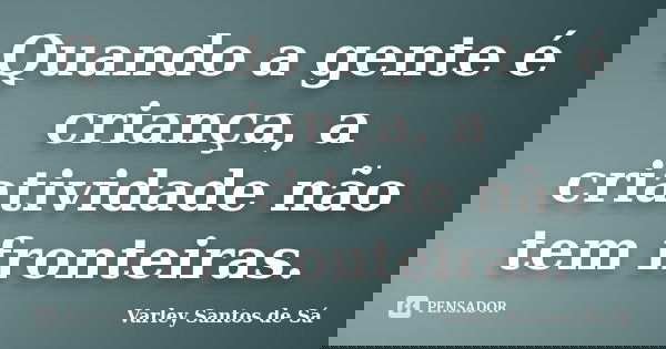 Quando a gente é criança, a criatividade não tem fronteiras.... Frase de Varley Santos de Sá.