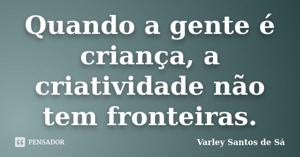 Quando a gente é criança, a criatividade não tem fronteiras.... Frase de Varley Santos de Sá.