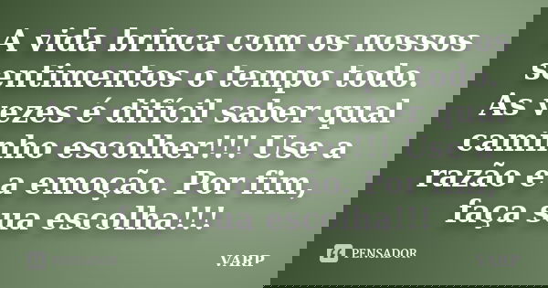 A vida brinca com os nossos sentimentos o tempo todo. As vezes é difícil saber qual caminho escolher!!! Use a razão e a emoção. Por fim, faça sua escolha!!!... Frase de VARP.