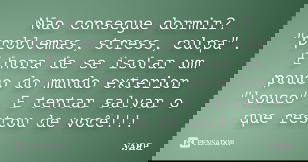 Não consegue dormir? "problemas, stress, culpa". É hora de se isolar um pouco do mundo exterior "louco". E tentar salvar o que restou de voc... Frase de VARP.