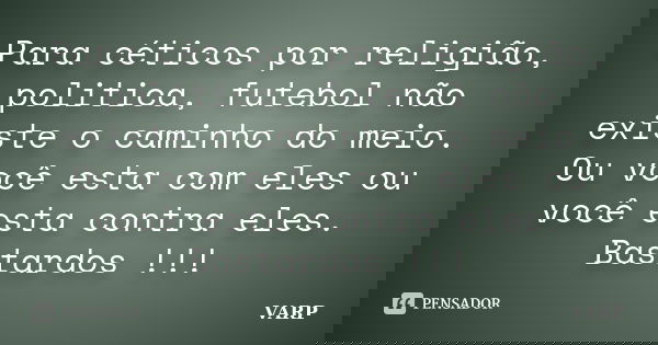 Para céticos por religião, politica, futebol não existe o caminho do meio. Ou você esta com eles ou você esta contra eles. Bastardos !!!... Frase de VARP.