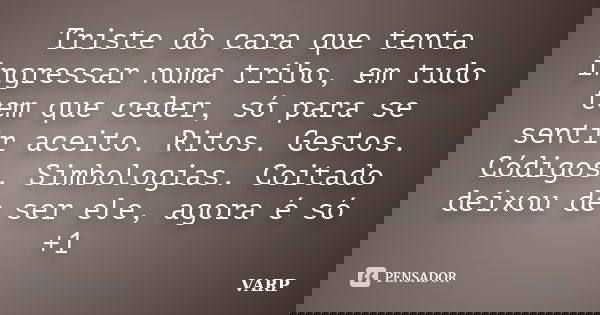 Triste do cara que tenta ingressar numa tribo, em tudo tem que ceder, só para se sentir aceito. Ritos. Gestos. Códigos. Simbologias. Coitado deixou de ser ele, ... Frase de VARP.