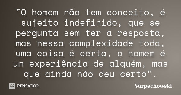 ‎"O homem não tem conceito, é sujeito indefinido, que se pergunta sem ter a resposta, mas nessa complexidade toda, uma coisa é certa, o homem é um ex... Frase de Varpechowski.