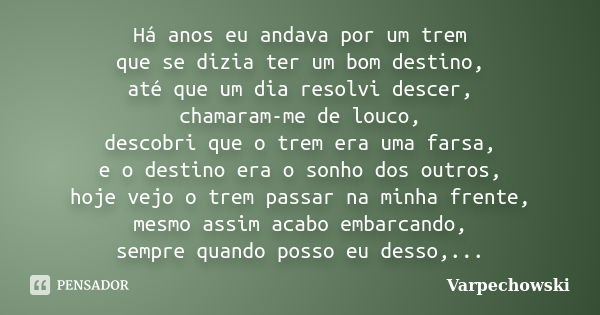 Há anos eu andava por um trem que se dizia ter um bom destino, até que um dia resolvi descer, chamaram-me de louco, descobri que o trem era uma farsa, e o desti... Frase de Varpechowski.