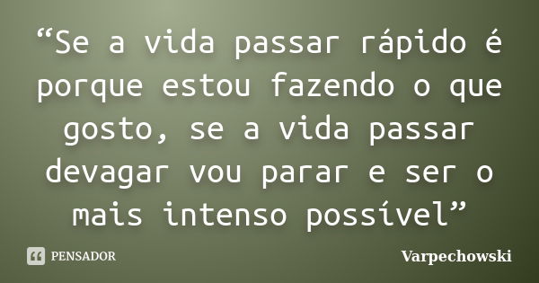 “Se a vida passar rápido é porque estou fazendo o que gosto, se a vida passar devagar vou parar e ser o mais intenso possível”... Frase de Varpechowski.