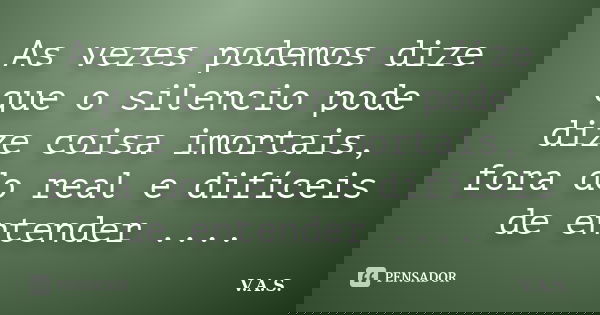 As vezes podemos dize que o silencio pode dize coisa imortais, fora do real e difíceis de entender ....... Frase de V.A.S..