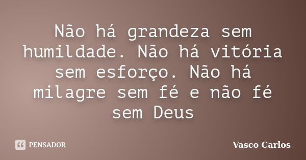 Não há grandeza sem humildade. Não há vitória sem esforço. Não há milagre sem fé e não fé sem Deus... Frase de Vasco Carlos.