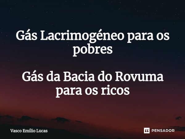 Gás Lacrimogéneo para os pobres Gás da Bacia do Rovuma para os ricos... Frase de Vasco Emílio Lucas.