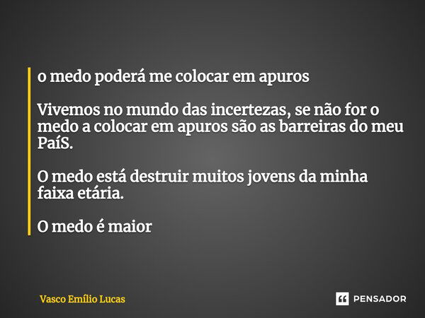 ⁠o medo poderá me colocar em apuros Vivemos no mundo das incertezas, se não for o medo a colocar em apuros são as barreiras do meu PaíS. O medo está destruir mu... Frase de Vasco Emílio Lucas.