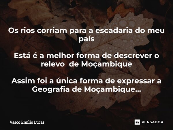 Os rios corriam para a escadaria do meu país Está é a melhor forma de descrever o relevo de Moçambique Assim foi a única forma de expressar a Geografia de Moçam... Frase de Vasco Emílio Lucas.