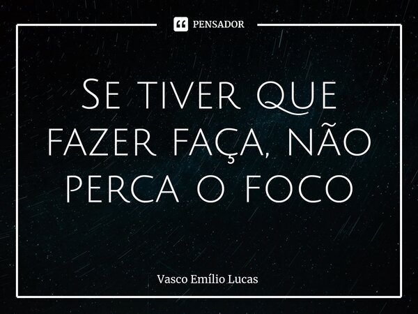 Se tiver que fazer faça, não perca o foco... Frase de Vasco Emílio Lucas.
