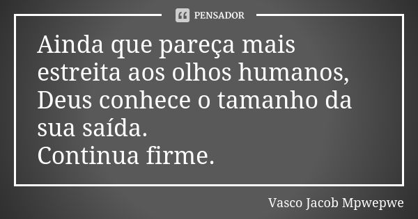 Ainda que pareça mais estreita aos olhos humanos, Deus conhece o tamanho da sua saída. Continua firme.... Frase de Vasco Jacob Mpwepwe.