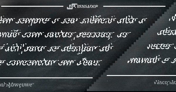 Nem sempre o seu silêncio dita a desunião com outras pessoas, as vezes é útil para se desligar do mundo e se concentrar em Deus.... Frase de Vasco Jacob Mpwepwe.