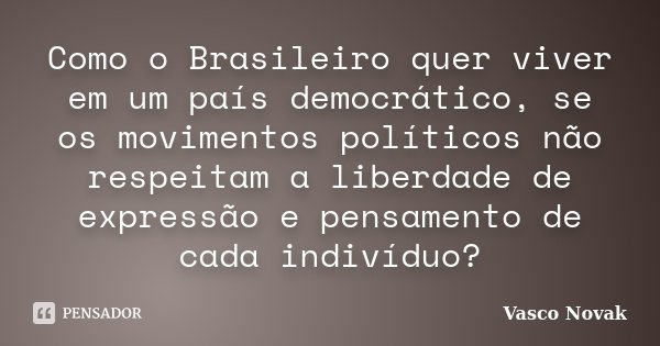 Como o Brasileiro quer viver em um país democrático, se os movimentos políticos não respeitam a liberdade de expressão e pensamento de cada indivíduo?... Frase de Vasco Novak.