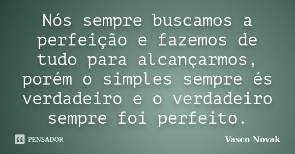 Nós sempre buscamos a perfeição e fazemos de tudo para alcançarmos, porém o simples sempre és verdadeiro e o verdadeiro sempre foi perfeito.... Frase de Vasco Novak.